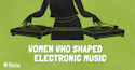 Women who shaped electronic music